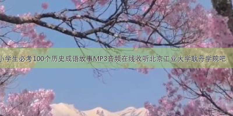 小学生必考100个历史成语故事MP3音频在线收听北京工业大学耿丹学院吧