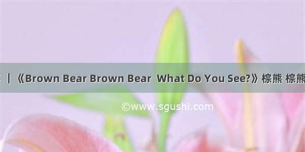 365天英语故事 ｜《Brown Bear Brown Bear  What Do You See?》棕熊 棕熊 你看到了什么？