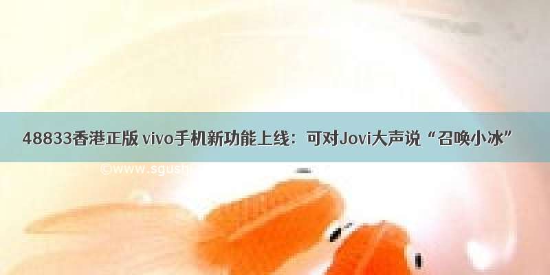 48833香港正版 vivo手机新功能上线：可对Jovi大声说“召唤小冰”