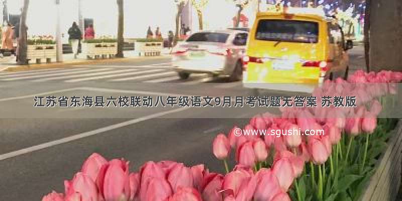 江苏省东海县六校联动八年级语文9月月考试题无答案 苏教版