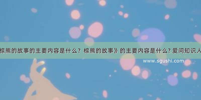 《棕熊的故事的主要内容是什么？棕熊的故事》的主要内容是什么? 爱问知识人