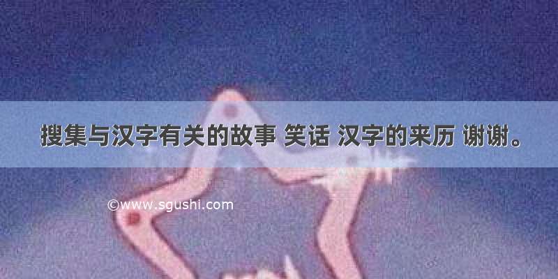 搜集与汉字有关的故事 笑话 汉字的来历 谢谢。