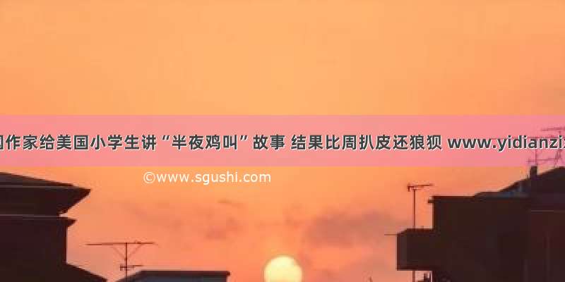 一点资讯中国作家给美国小学生讲“半夜鸡叫”故事 结果比周扒皮还狼狈 www.yidianzixun.com