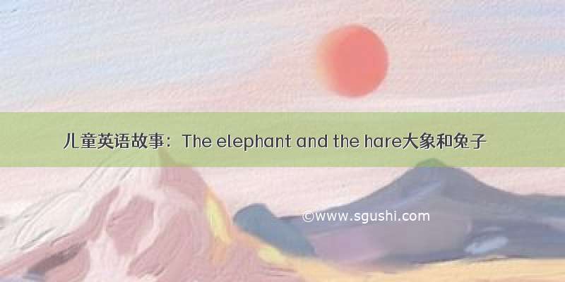 儿童英语故事：The elephant and the hare大象和兔子