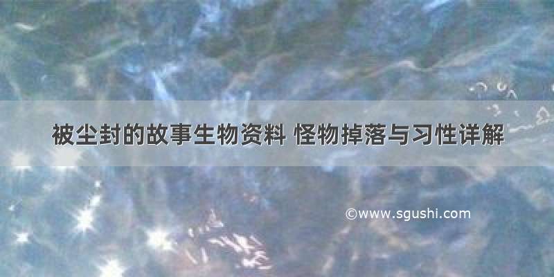 被尘封的故事生物资料 怪物掉落与习性详解