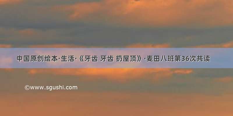 中国原创绘本·生活·《牙齿 牙齿 扔屋顶》·麦田八班第36次共读