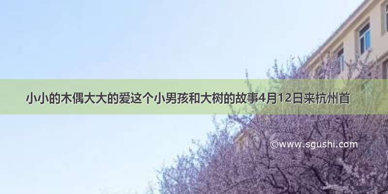 小小的木偶大大的爱这个小男孩和大树的故事4月12日来杭州首