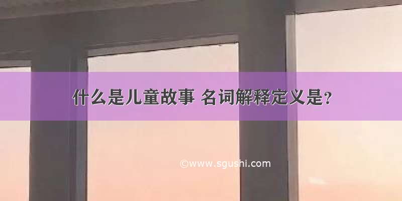 什么是儿童故事 名词解释定义是？