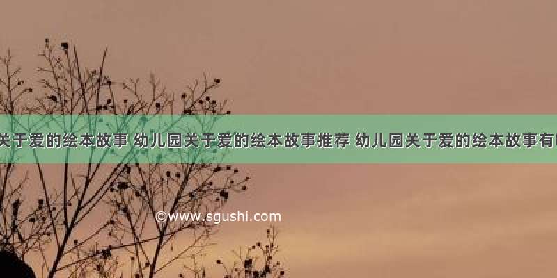 幼儿园关于爱的绘本故事 幼儿园关于爱的绘本故事推荐 幼儿园关于爱的绘本故事有哪些