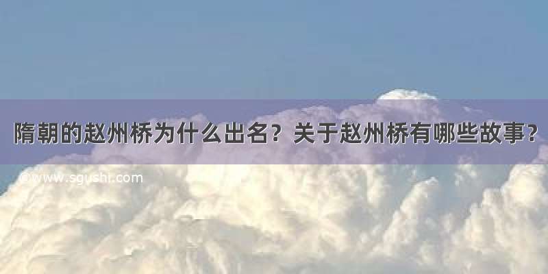 隋朝的赵州桥为什么出名？关于赵州桥有哪些故事？