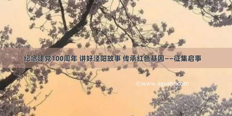 纪念建党100周年 讲好泾阳故事 传承红色基因——征集启事