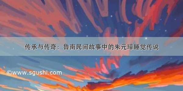 传承与传奇：鲁南民间故事中的朱元璋睡觉传说